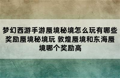 梦幻西游手游蜃境秘境怎么玩有哪些奖励蜃境秘境玩 敦煌蜃境和东海蜃境哪个奖励高